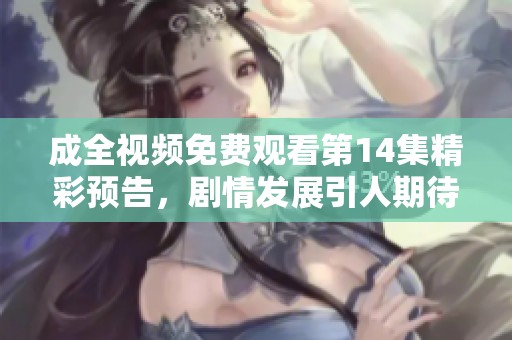 成全视频免费观看第14集精彩预告，剧情发展引人期待！
