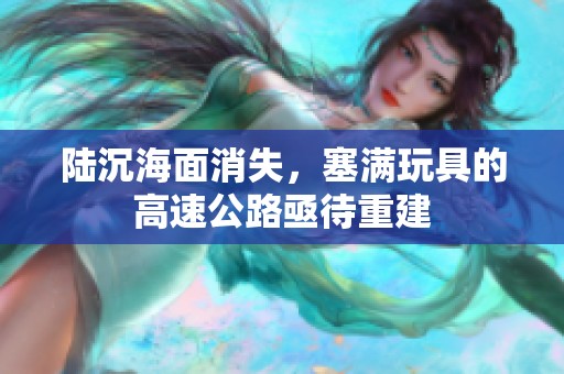 陆沉海面消失，塞满玩具的高速公路亟待重建