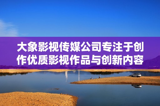 大象影视传媒公司专注于创作优质影视作品与创新内容