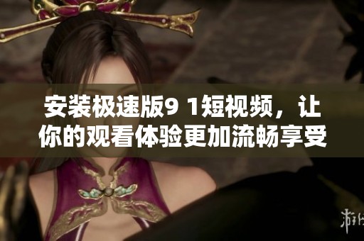 安装极速版9 1短视频，让你的观看体验更加流畅享受