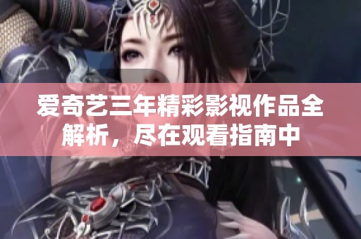 爱奇艺三年精彩影视作品全解析，尽在观看指南中
