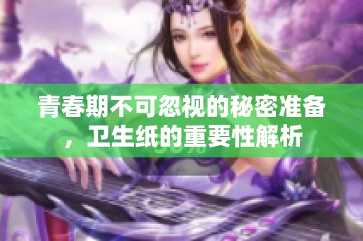 青春期不可忽视的秘密准备，卫生纸的重要性解析