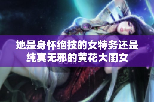 她是身怀绝技的女特务还是纯真无邪的黄花大闺女