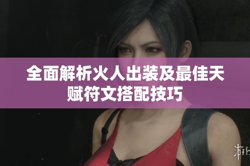 全面解析火人出装及最佳天赋符文搭配技巧
