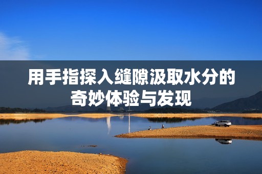 用手指探入缝隙汲取水分的奇妙体验与发现