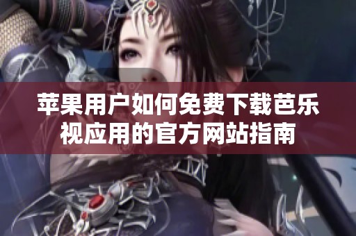 苹果用户如何免费下载芭乐视应用的官方网站指南