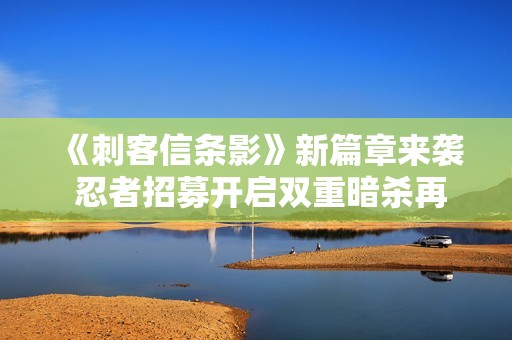 《刺客信条影》新篇章来袭 忍者招募开启双重暗杀再现江湖风云
