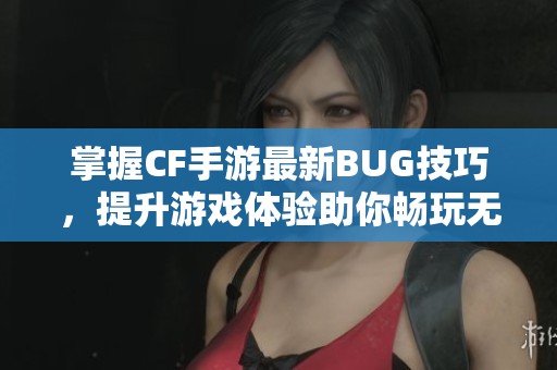 掌握CF手游最新BUG技巧，提升游戏体验助你畅玩无阻