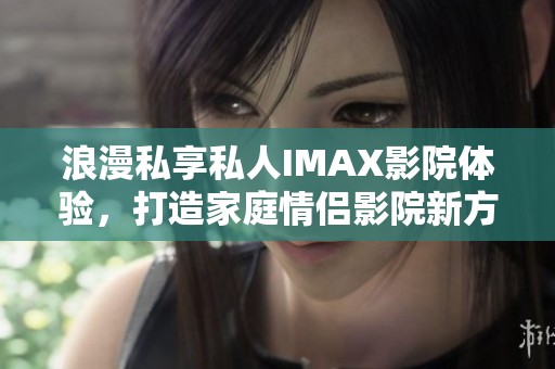 浪漫私享私人IMAX影院体验，打造家庭情侣影院新方式