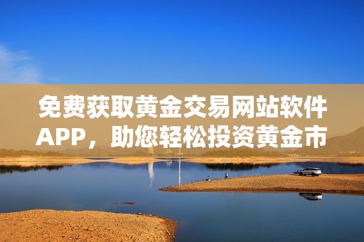 免费获取黄金交易网站软件APP，助您轻松投资黄金市场