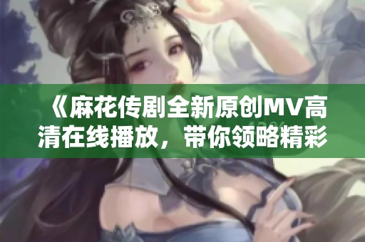 《麻花传剧全新原创MV高清在线播放，带你领略精彩瞬间》