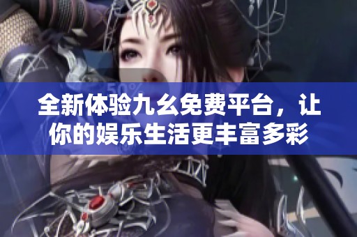 全新体验九幺免费平台，让你的娱乐生活更丰富多彩