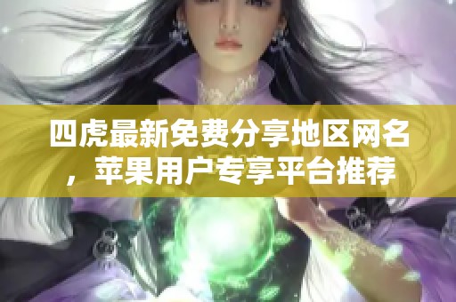 四虎最新免费分享地区网名，苹果用户专享平台推荐