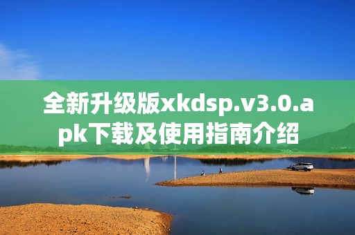 全新升级版xkdsp.v3.0.apk下载及使用指南介绍