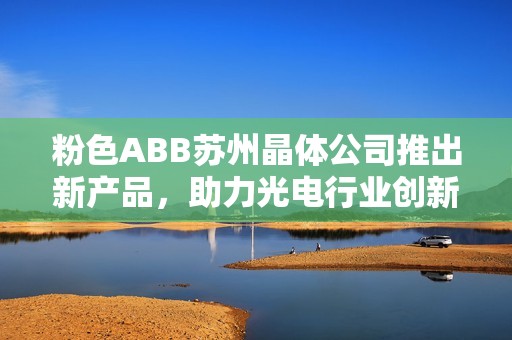粉色ABB苏州晶体公司推出新产品，助力光电行业创新发展