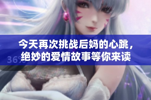 今天再次挑战后妈的心跳，绝妙的爱情故事等你来读