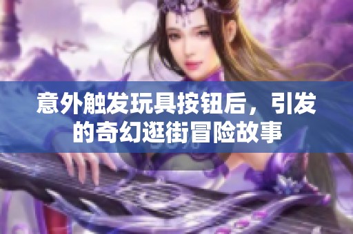 意外触发玩具按钮后，引发的奇幻逛街冒险故事