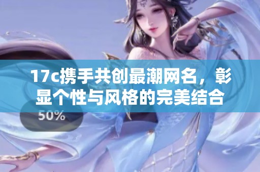 17c携手共创最潮网名，彰显个性与风格的完美结合