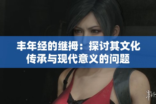 丰年经的继拇：探讨其文化传承与现代意义的问题