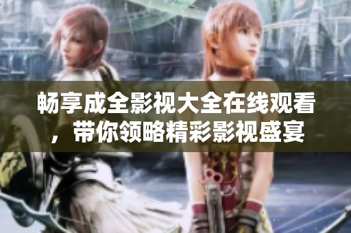畅享成全影视大全在线观看，带你领略精彩影视盛宴