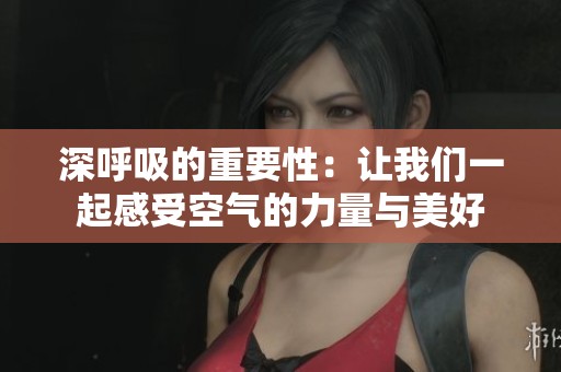 深呼吸的重要性：让我们一起感受空气的力量与美好