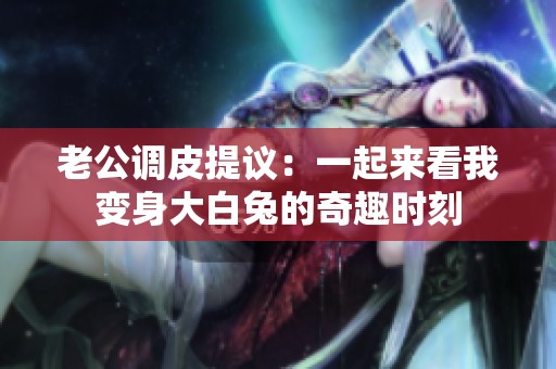 老公调皮提议：一起来看我变身大白兔的奇趣时刻