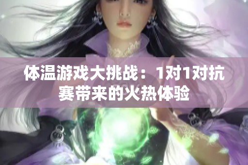 体温游戏大挑战：1对1对抗赛带来的火热体验