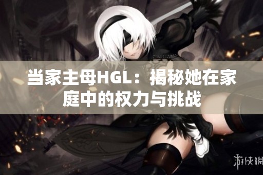 当家主母HGL：揭秘她在家庭中的权力与挑战