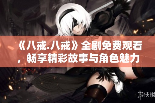 《八戒.八戒》全剧免费观看，畅享精彩故事与角色魅力