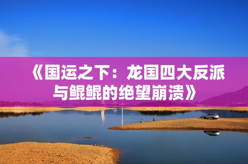 《国运之下：龙国四大反派与鲲鲲的绝望崩溃》