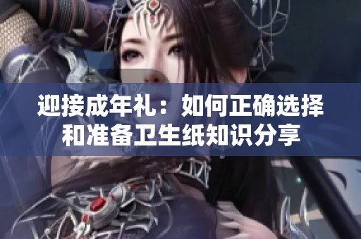 迎接成年礼：如何正确选择和准备卫生纸知识分享