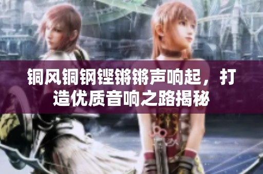 铜风铜钢铿锵锵声响起，打造优质音响之路揭秘