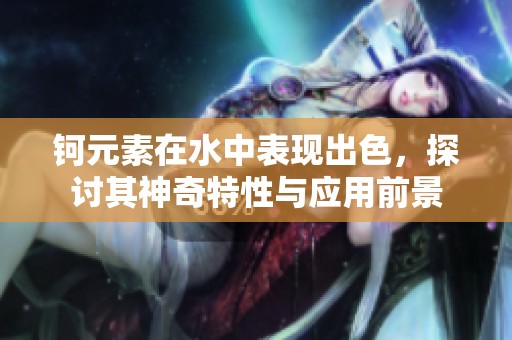 钶元素在水中表现出色，探讨其神奇特性与应用前景