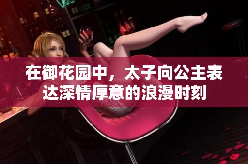 在御花园中，太子向公主表达深情厚意的浪漫时刻