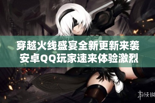 穿越火线盛宴全新更新来袭 安卓QQ玩家速来体验激烈战斗