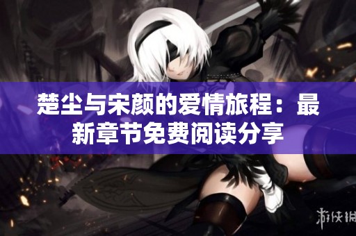 楚尘与宋颜的爱情旅程：最新章节免费阅读分享