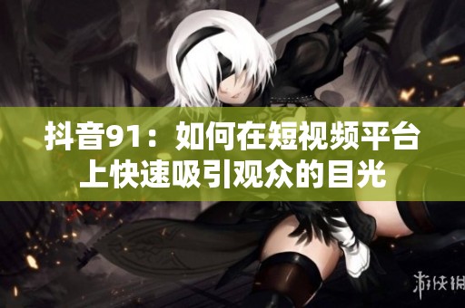 抖音91：如何在短视频平台上快速吸引观众的目光