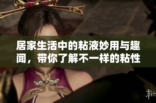 居家生活中的粘液妙用与趣闻，带你了解不一样的粘性世界