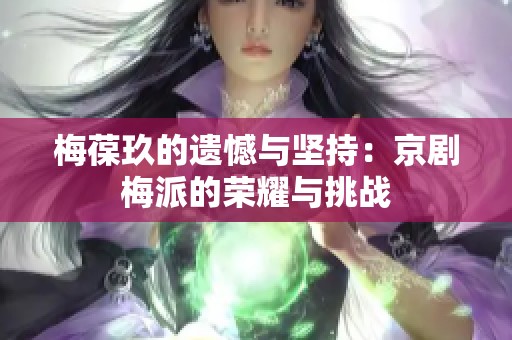 梅葆玖的遗憾与坚持：京剧梅派的荣耀与挑战