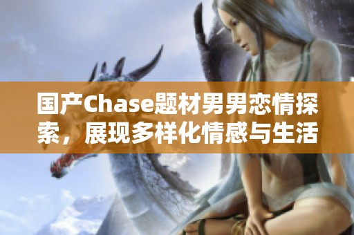 国产Chase题材男男恋情探索，展现多样化情感与生活状态