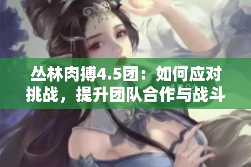 丛林肉搏4.5团：如何应对挑战，提升团队合作与战斗力
