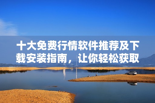 十大免费行情软件推荐及下载安装指南，让你轻松获取市场信息