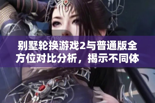 别墅轮换游戏2与普通版全方位对比分析，揭示不同体验