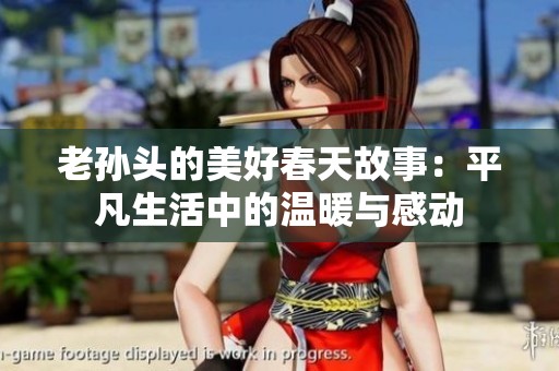 老孙头的美好春天故事：平凡生活中的温暖与感动