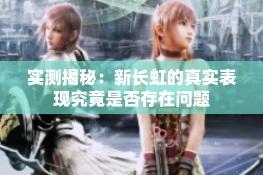 实测揭秘：新长虹的真实表现究竟是否存在问题