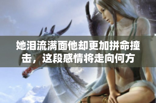 她泪流满面他却更加拼命撞击，这段感情将走向何方