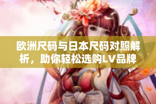 欧洲尺码与日本尺码对照解析，助你轻松选购LV品牌商品