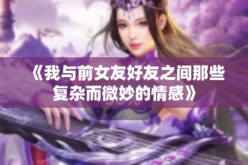 《我与前女友好友之间那些复杂而微妙的情感》