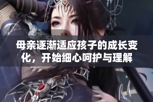 母亲逐渐适应孩子的成长变化，开始细心呵护与理解