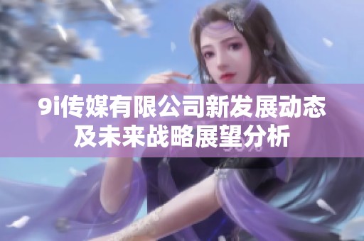 9i传媒有限公司新发展动态及未来战略展望分析